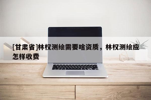 [甘肃省]林权测绘需要啥资质，林权测绘应怎样收费