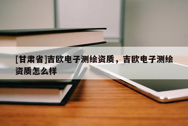 [甘肃省]吉欧电子测绘资质，吉欧电子测绘资质怎么样
