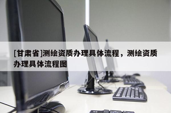 [甘肃省]测绘资质办理具体流程，测绘资质办理具体流程图