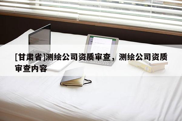 [甘肃省]测绘公司资质审查，测绘公司资质审查内容