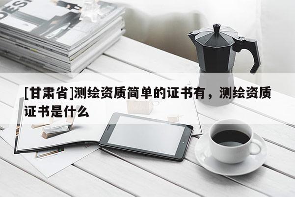 [甘肃省]测绘资质简单的证书有，测绘资质证书是什么