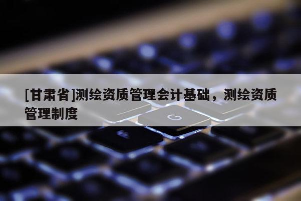 [甘肃省]测绘资质管理会计基础，测绘资质管理制度