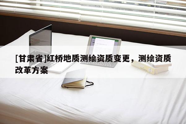 [甘肃省]红桥地质测绘资质变更，测绘资质改革方案