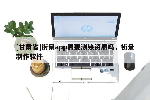[甘肃省]街景app需要测绘资质吗，街景制作软件