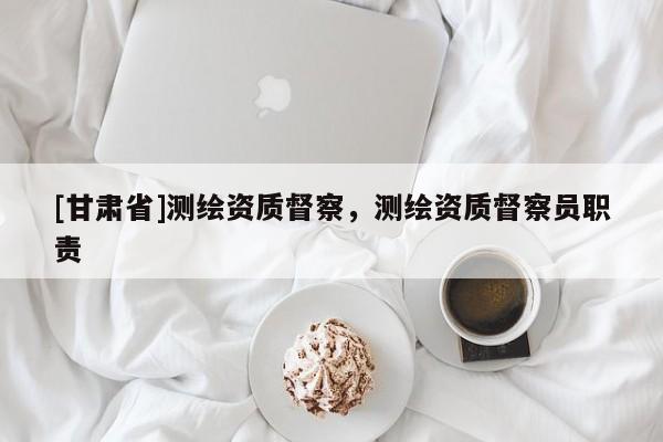 [甘肃省]测绘资质督察，测绘资质督察员职责