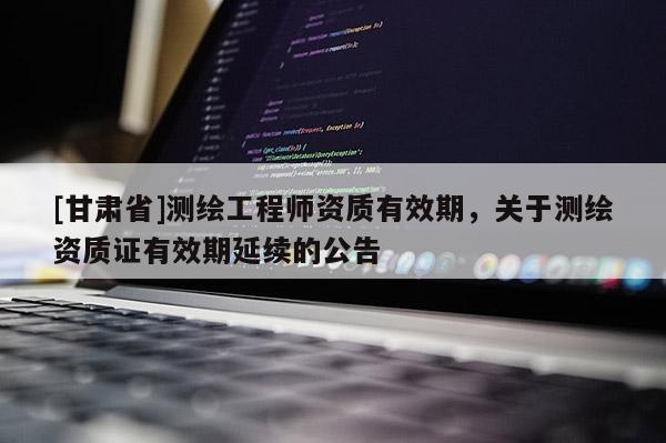 [甘肃省]测绘工程师资质有效期，关于测绘资质证有效期延续的公告