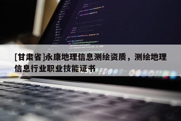 [甘肃省]永康地理信息测绘资质，测绘地理信息行业职业技能证书