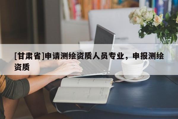 [甘肃省]申请测绘资质人员专业，申报测绘资质