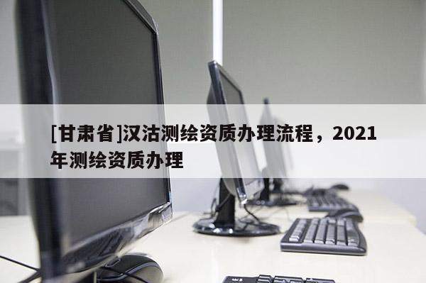 [甘肃省]汉沽测绘资质办理流程，2021年测绘资质办理