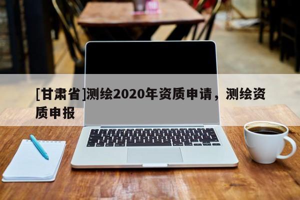 [甘肃省]测绘2020年资质申请，测绘资质申报