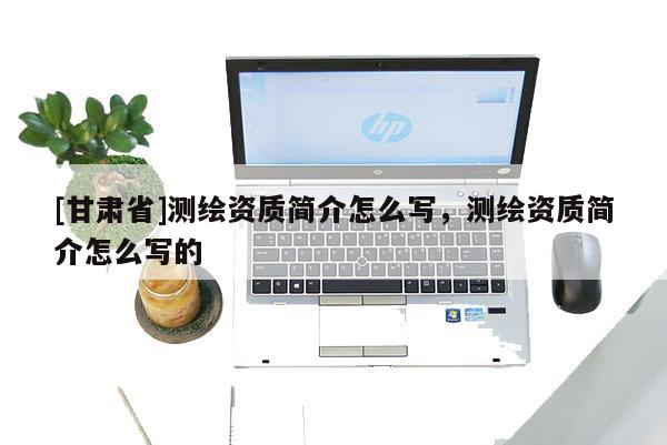 [甘肃省]测绘资质简介怎么写，测绘资质简介怎么写的