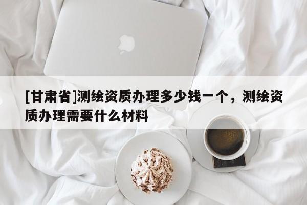 [甘肃省]测绘资质办理多少钱一个，测绘资质办理需要什么材料