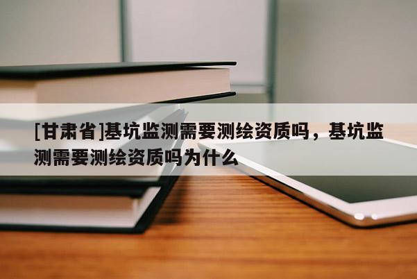[甘肃省]基坑监测需要测绘资质吗，基坑监测需要测绘资质吗为什么