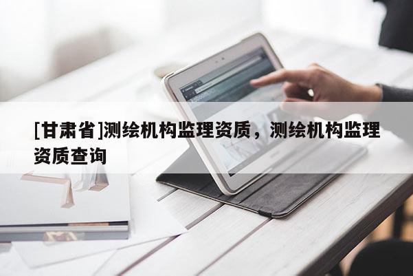 [甘肃省]测绘机构监理资质，测绘机构监理资质查询