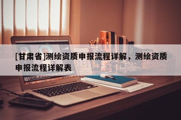 [甘肃省]测绘资质申报流程详解，测绘资质申报流程详解表