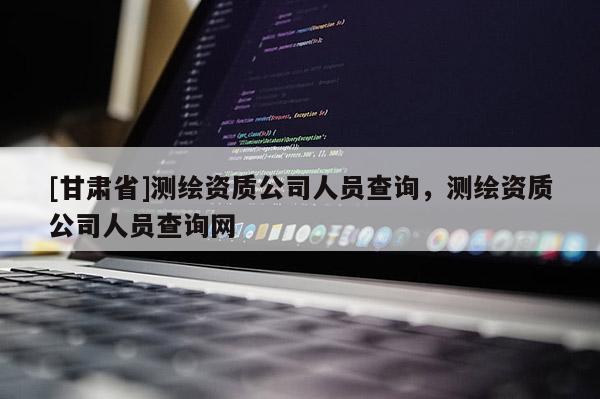 [甘肃省]测绘资质公司人员查询，测绘资质公司人员查询网