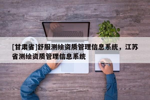 [甘肃省]舒服测绘资质管理信息系统，江苏省测绘资质管理信息系统