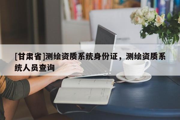 [甘肃省]测绘资质系统身份证，测绘资质系统人员查询