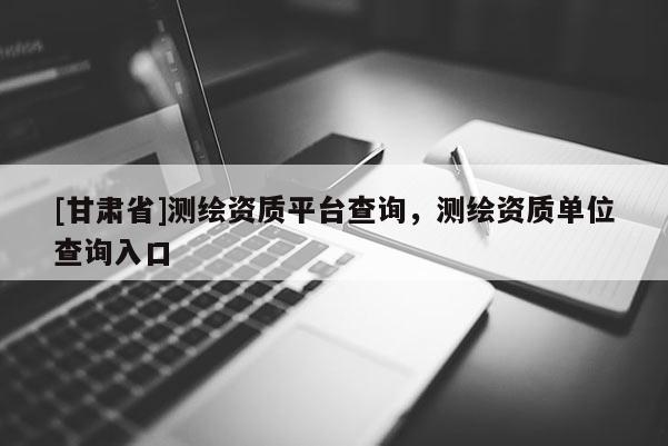 [甘肃省]测绘资质平台查询，测绘资质单位查询入口