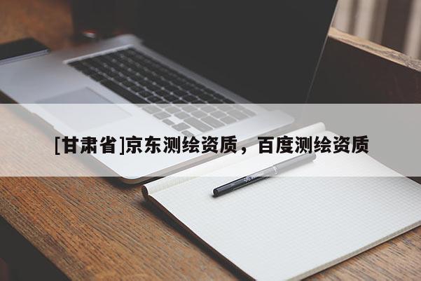 [甘肃省]京东测绘资质，百度测绘资质