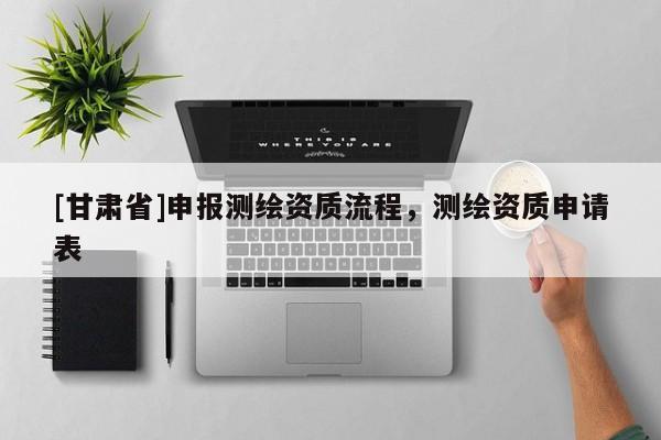 [甘肃省]申报测绘资质流程，测绘资质申请表