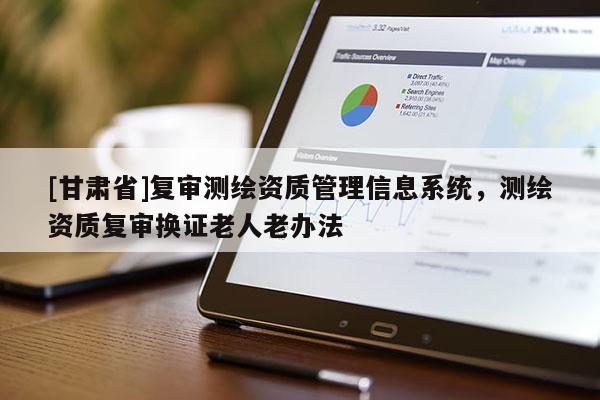[甘肃省]复审测绘资质管理信息系统，测绘资质复审换证老人老办法
