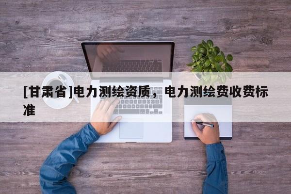 [甘肃省]电力测绘资质，电力测绘费收费标准