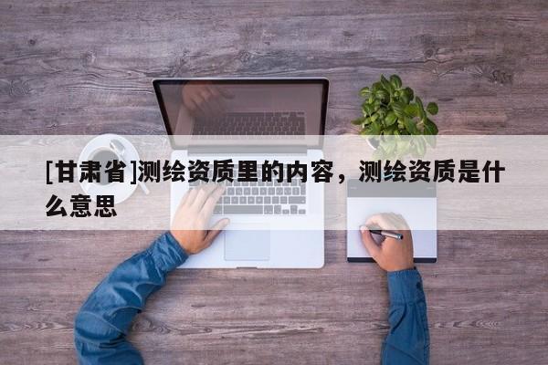 [甘肃省]测绘资质里的内容，测绘资质是什么意思