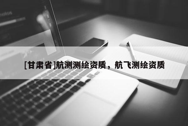 [甘肃省]航测测绘资质，航飞测绘资质