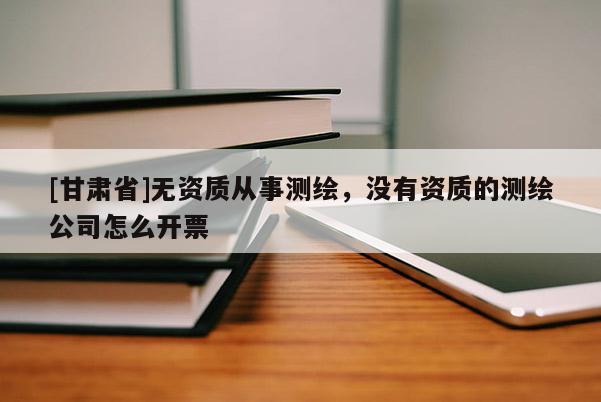 [甘肃省]无资质从事测绘，没有资质的测绘公司怎么开票