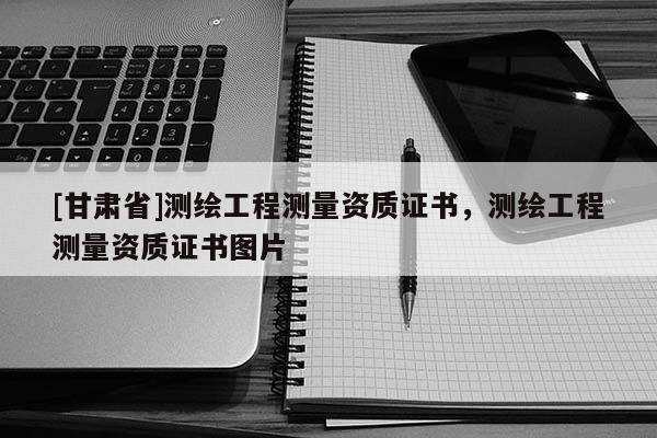 [甘肃省]测绘工程测量资质证书，测绘工程测量资质证书图片