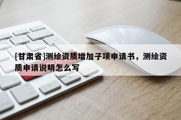 [甘肃省]测绘资质增加子项申请书，测绘资质申请说明怎么写