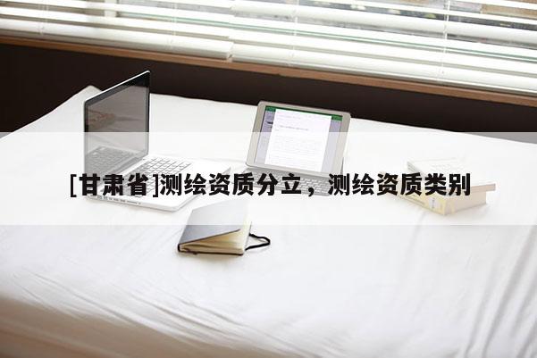 [甘肃省]测绘资质分立，测绘资质类别