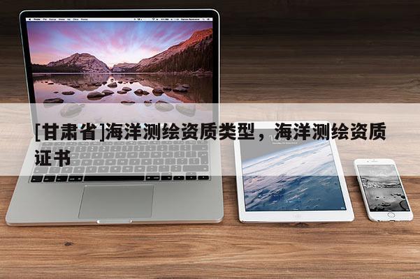 [甘肃省]海洋测绘资质类型，海洋测绘资质证书