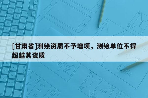 [甘肃省]测绘资质不予增项，测绘单位不得超越其资质