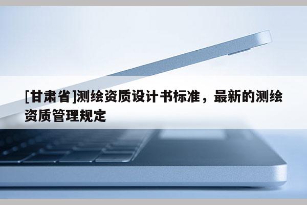 [甘肃省]测绘资质设计书标准，最新的测绘资质管理规定