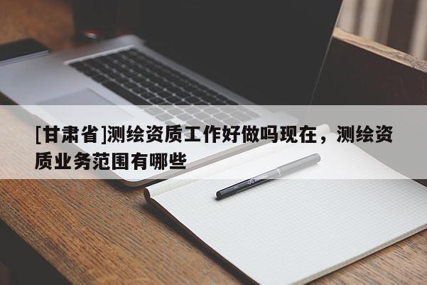 [甘肃省]测绘资质工作好做吗现在，测绘资质业务范围有哪些