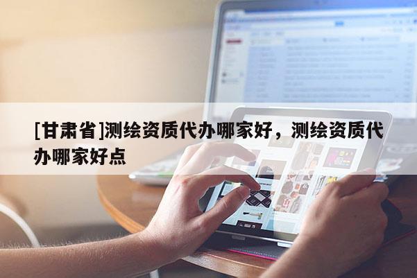 [甘肃省]测绘资质代办哪家好，测绘资质代办哪家好点
