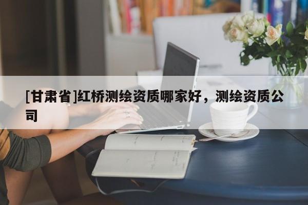 [甘肃省]红桥测绘资质哪家好，测绘资质公司