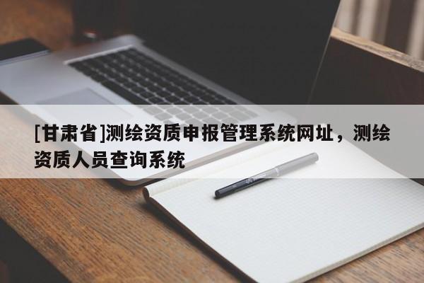 [甘肃省]测绘资质申报管理系统网址，测绘资质人员查询系统