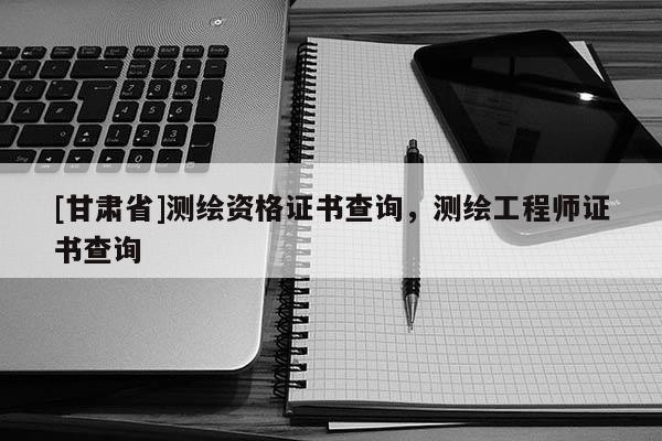 [甘肃省]测绘资格证书查询，测绘工程师证书查询