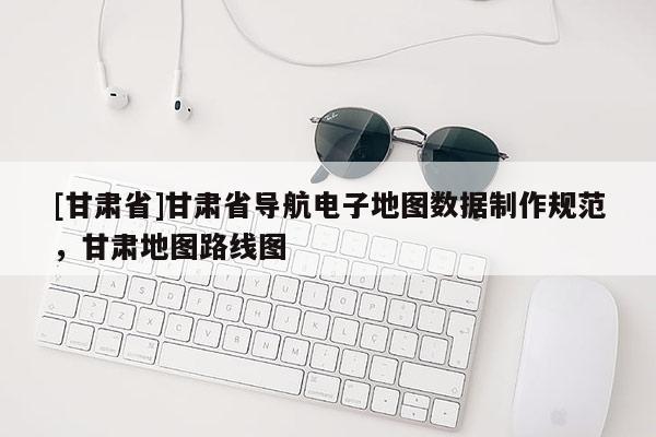 [甘肃省]甘肃省导航电子地图数据制作规范，甘肃地图路线图