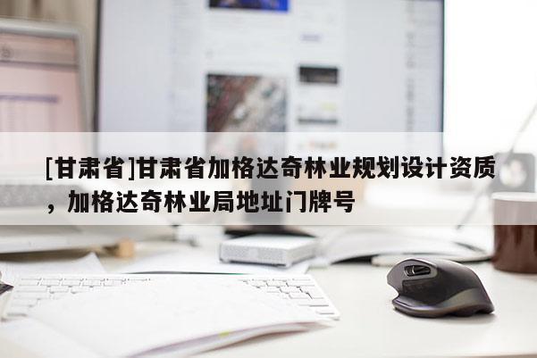 [甘肃省]甘肃省加格达奇林业规划设计资质，加格达奇林业局地址门牌号