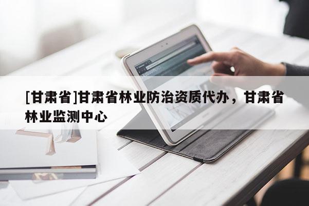 [甘肃省]甘肃省林业防治资质代办，甘肃省林业监测中心