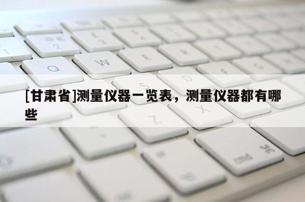 [甘肃省]测量仪器一览表，测量仪器都有哪些