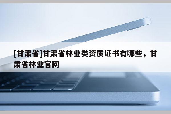 [甘肃省]甘肃省林业类资质证书有哪些，甘肃省林业官网
