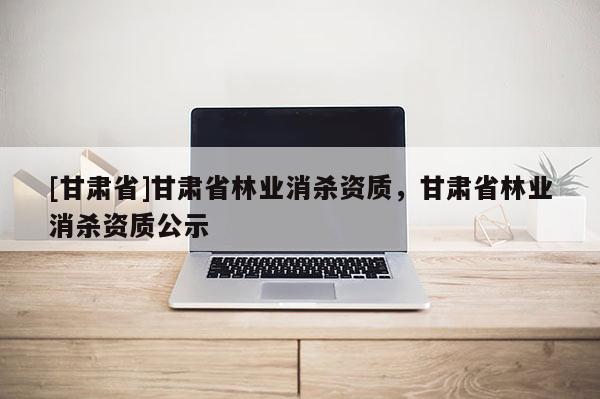 [甘肃省]甘肃省林业消杀资质，甘肃省林业消杀资质公示