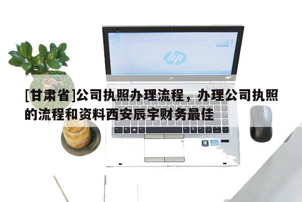 [甘肃省]公司执照办理流程，办理公司执照的流程和资料西安辰宇财务最佳