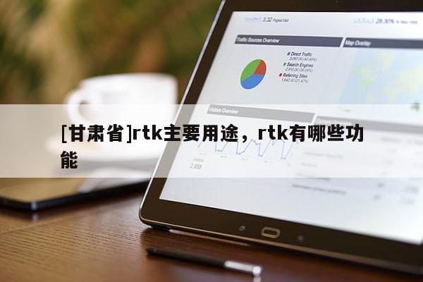 [甘肃省]rtk主要用途，rtk有哪些功能