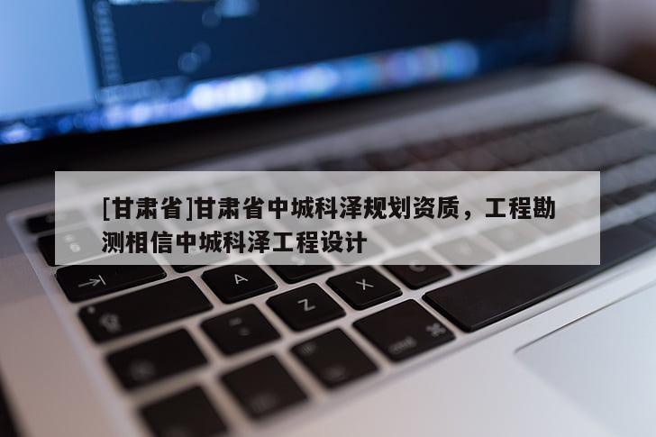 [甘肃省]甘肃省中城科泽规划资质，工程勘测相信中城科泽工程设计